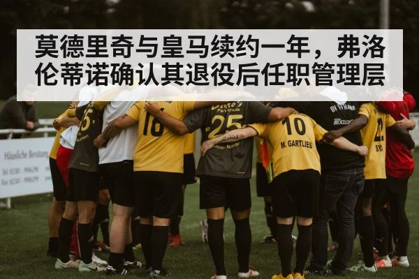 莫德里奇与皇马续约一年,弗洛伦蒂诺确认其退役后任职管理层