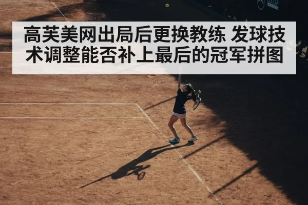 高芙美网出局后更换教练 发球技术调整能否补上最后的冠军拼图