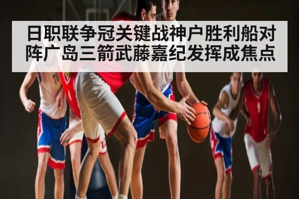 日职联争冠关键战神户胜利船对阵广岛三箭武藤嘉纪发挥成焦点