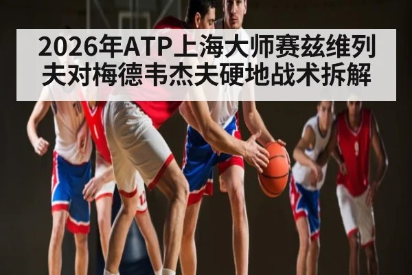 2026年ATP上海大师赛兹维列夫对梅德韦杰夫硬地战术拆解
