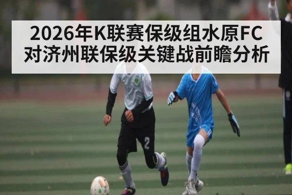 2026年K联赛保级组水原FC对济州联保级关键战前瞻分析