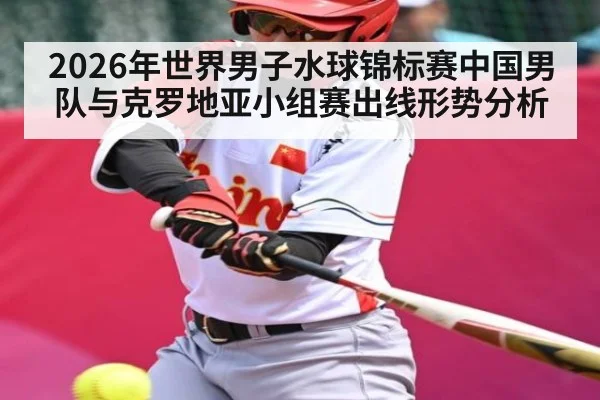 2026年世界男子水球锦标赛中国男队与克罗地亚小组赛出线形势分析