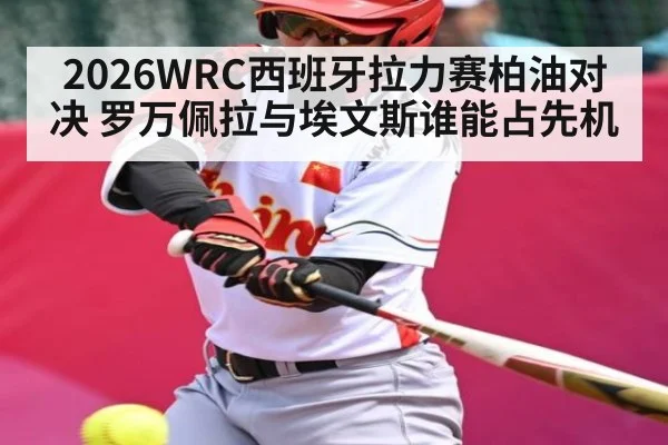 2026WRC西班牙拉力赛柏油对决 罗万佩拉与埃文斯谁能占先机